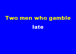 Two men who gamble

late