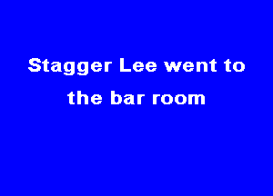 Stagger Lee went to

the bar room
