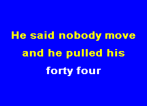 He said nobody move

and he pulled his
forty four