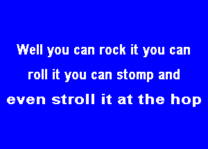 Well you can rock it you can
roll it you can stomp and

even stroll it at the hop