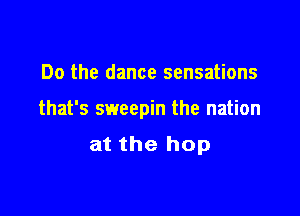 Do the dance sensations

that's sweepin the nation
at the hop