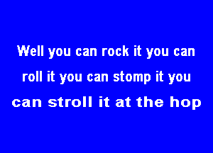 Well you can rock it you can

roll it you can stomp it you

can stroll it at the hop