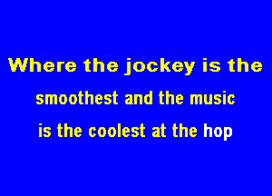 Where the jockey is the

smoothest and the music

is the coolest at the hop