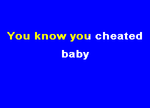 You know you cheated

baby