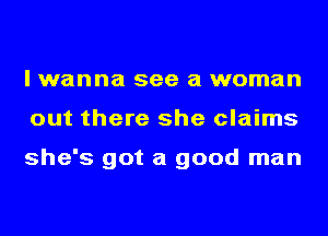 I wanna see a woman
out there she claims

she's got a good man