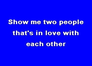 Show me two people

that's in love with

each other