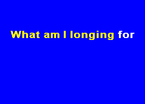 What am I longing for