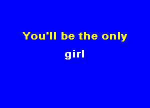 You'll be the only

girl