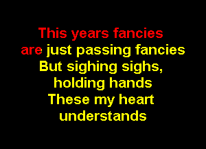 This years fancies
are just passing fancies
But sighing sighs,
holding hands
These my heart
understands