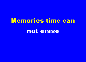 Memories time can

not erase