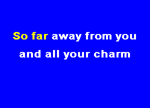 So far away from you

and all your charm