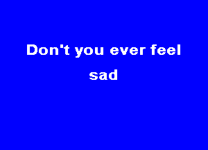 Don't you ever feel

sad