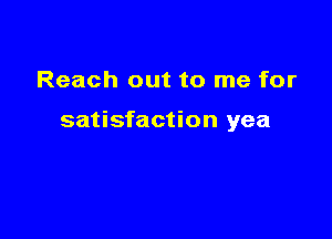 Reach out to me for

satisfaction yea