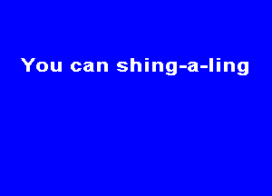 You can shing-a-ling