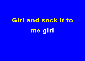 Girl and sock it to

me girl