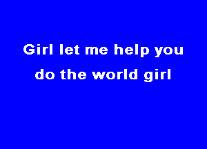 Girl let me help you

do the world girl