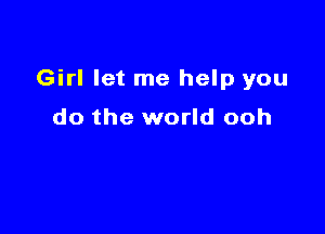 Girl let me help you

do the world ooh