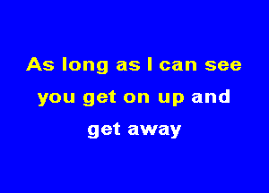 As long as I can see

you get on up and

get away