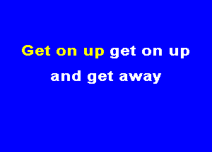 Get on up get on up

and get away