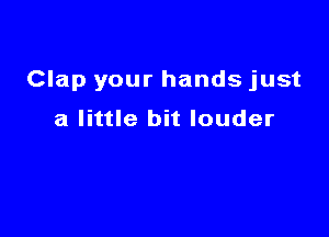 Clap your hands just

a little bit louder