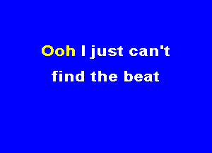 Ooh ljust can't

find the beat