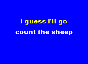 lguess I'll go

count the sheep