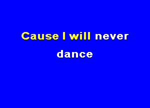 Cause I will never

dance