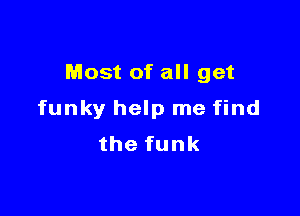 Most of all get

funky help me find
thefunk