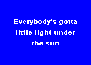 Everybody's gotta

little light under

the sun