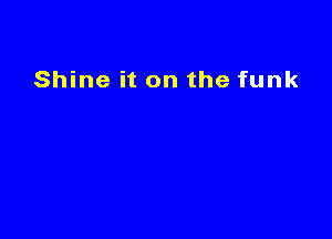 Shine it on the funk