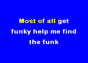 Most of all get

funky help me find
thefunk