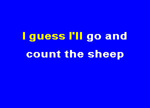 I guess I'll go and

count the sheep