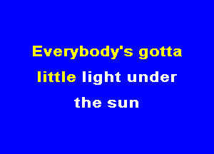 Everybody's gotta

little light under

the sun