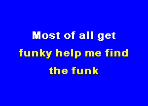 Most of all get

funky help me find
thefunk