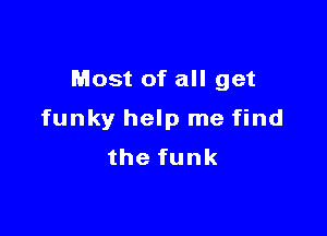 Most of all get

funky help me find
thefunk