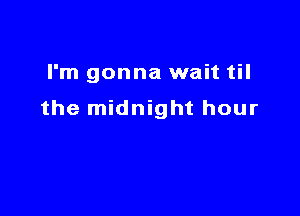 I'm gonna wait til

the midnight hour