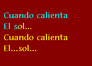 Cuando calienta
El sol...

Cuando calienta
El...sol...