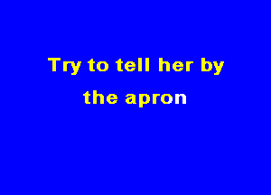 Try to tell her by

the apron
