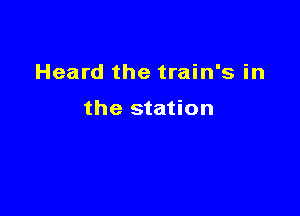 Heard the train's in

the station