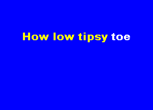 How low tipsy toe