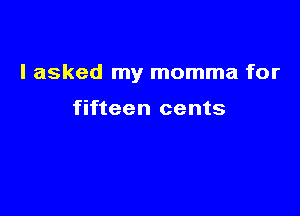 I asked my momma for

fifteen cents