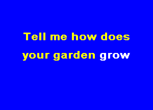 Tell me how does

your garden grow