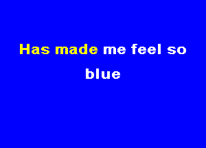 Has made me feel so

blue