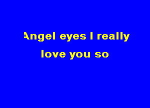 Angel eyes I really

love you so