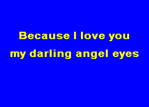 Because I love you

my darling angel eyes