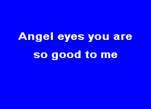 Angel eyes you are

so good to me