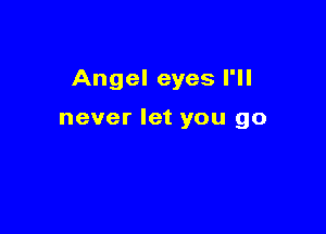 Angel eyes I'll

never let you go
