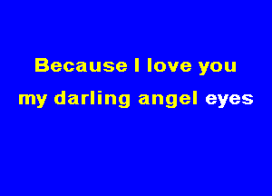 Because I love you

my darling angel eyes