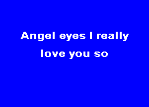 Angel eyes I really

love you so