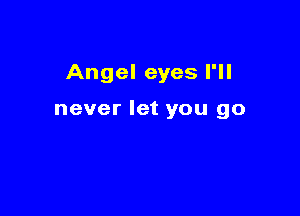 Angel eyes I'll

never let you go